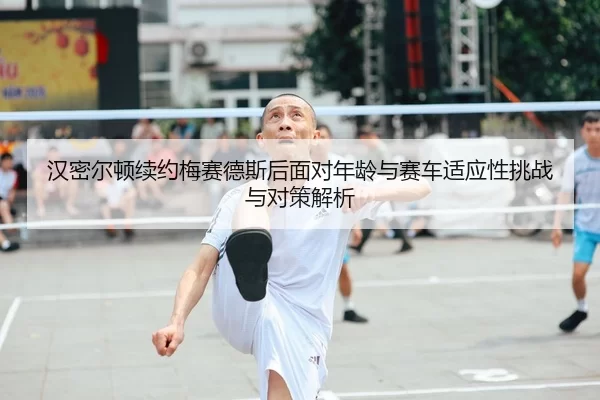 汉密尔顿续约梅赛德斯后面对年龄与赛车适应性挑战与对策解析