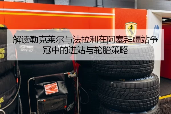 解读勒克莱尔与法拉利在阿塞拜疆站争冠中的进站与轮胎策略