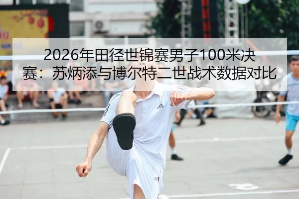 2026年田径世锦赛男子100米决赛：苏炳添与博尔特二世战术数据对比