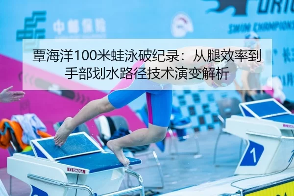 覃海洋100米蛙泳破纪录：从腿效率到手部划水路径技术演变解析