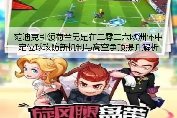 范迪克引领荷兰男足在二零二六欧洲杯中定位球攻防新机制与高空争顶提升解析
