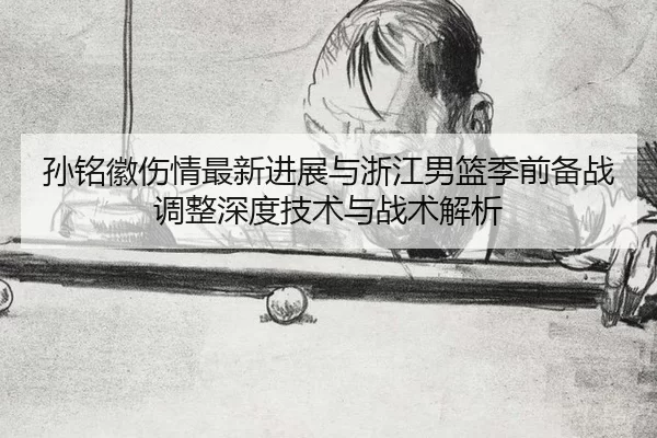 孙铭徽伤情最新进展与浙江男篮季前备战调整深度技术与战术解析