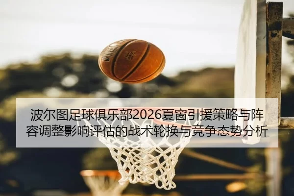 波尔图足球俱乐部2026夏窗引援策略与阵容调整影响评估的战术轮换与竞争态势分析