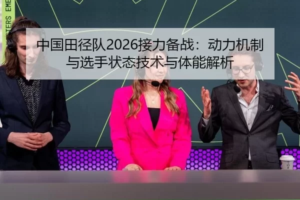 中国田径队2026接力备战：动力机制与选手状态技术与体能解析