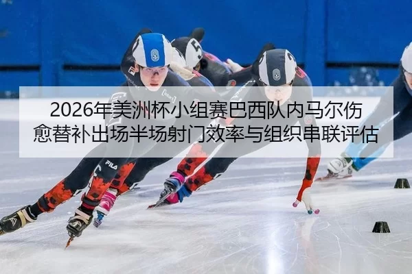 2026年美洲杯小组赛巴西队内马尔伤愈替补出场半场射门效率与组织串联评估