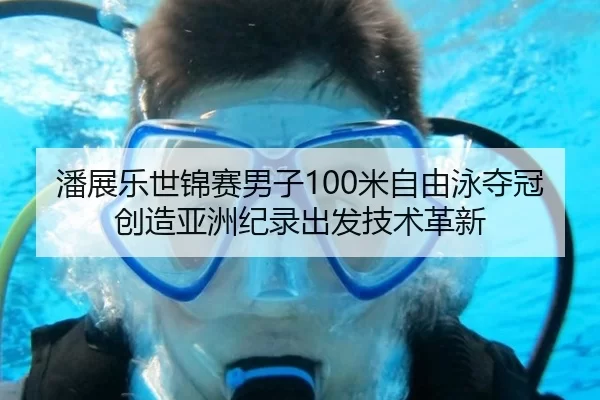 潘展乐世锦赛男子100米自由泳夺冠创造亚洲纪录出发技术革新